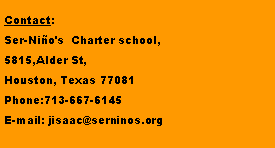 Text Box: Contact:Ser-Nio's  Charter school,5815,Alder St,Houston, Texas 77081Phone:713-667-6145E-mail: jisaac@serninos.org